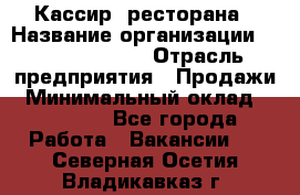 Кассир  ресторана › Название организации ­ Maximilian's › Отрасль предприятия ­ Продажи › Минимальный оклад ­ 15 000 - Все города Работа » Вакансии   . Северная Осетия,Владикавказ г.